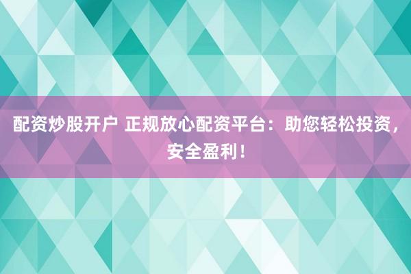 配资炒股开户 正规放心配资平台：助您轻松投资，安全盈利！