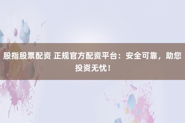 股指股票配资 正规官方配资平台：安全可靠，助您投资无忧！