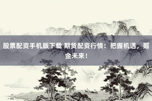 股票配资手机版下载 期货配资行情：把握机遇，掘金未来！