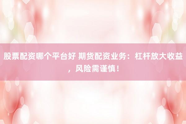 股票配资哪个平台好 期货配资业务：杠杆放大收益，风险需谨慎！