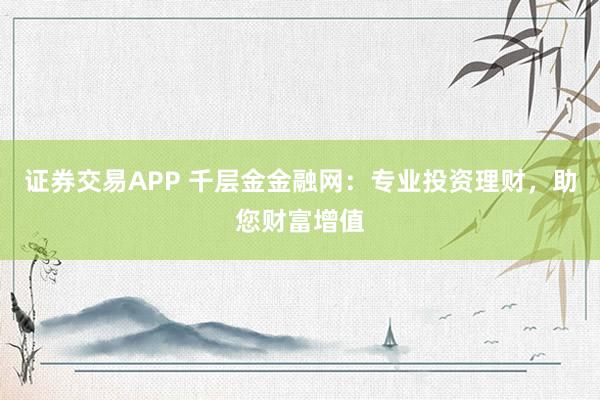 证券交易APP 千层金金融网：专业投资理财，助您财富增值