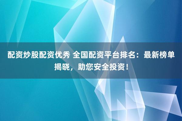 配资炒股配资优秀 全国配资平台排名：最新榜单揭晓，助您安全投资！