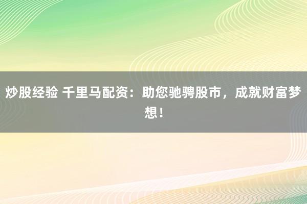 炒股经验 千里马配资：助您驰骋股市，成就财富梦想！