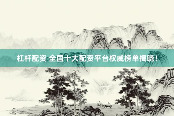 杠杆配资 全国十大配资平台权威榜单揭晓！