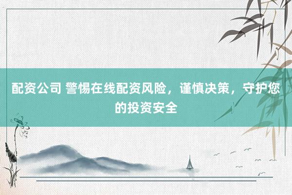 配资公司 警惕在线配资风险，谨慎决策，守护您的投资安全