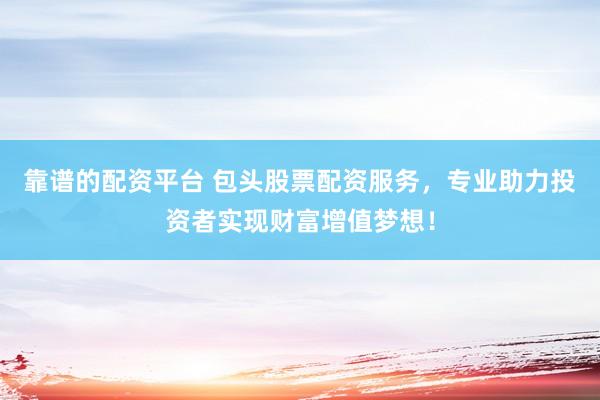 靠谱的配资平台 包头股票配资服务，专业助力投资者实现财富增值梦想！