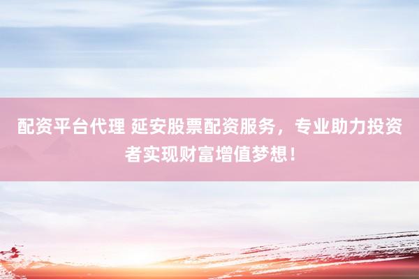 配资平台代理 延安股票配资服务，专业助力投资者实现财富增值梦想！