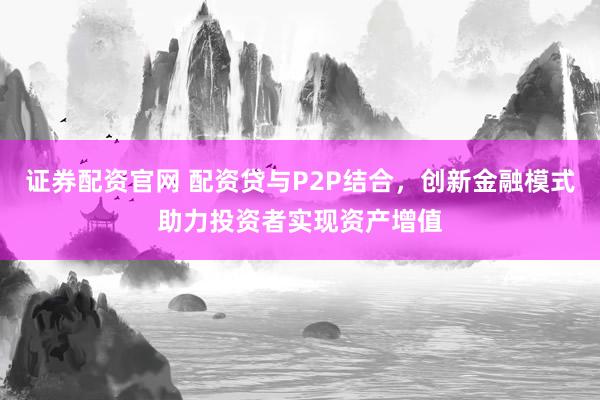 证券配资官网 配资贷与P2P结合，创新金融模式助力投资者实现资产增值