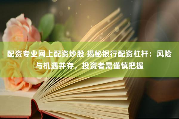 配资专业网上配资炒股 揭秘银行配资杠杆：风险与机遇并存，投资者需谨慎把握