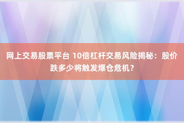 网上交易股票平台 10倍杠杆交易风险揭秘：股价跌多少将触发爆仓危机？