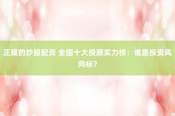 正规的炒股配资 全国十大投顾实力榜：谁是投资风向标？