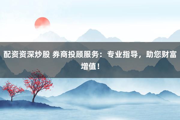 配资资深炒股 券商投顾服务：专业指导，助您财富增值！