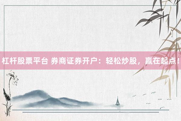 杠杆股票平台 券商证券开户：轻松炒股，赢在起点！