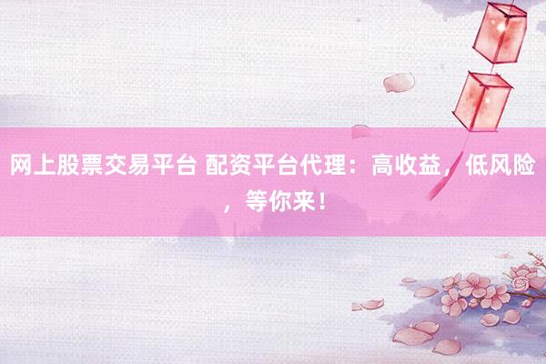 网上股票交易平台 配资平台代理：高收益，低风险，等你来！