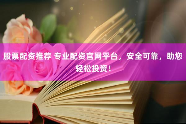 股票配资推荐 专业配资官网平台，安全可靠，助您轻松投资！