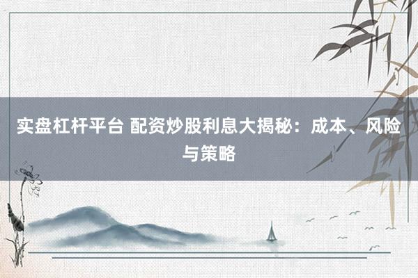 实盘杠杆平台 配资炒股利息大揭秘：成本、风险与策略