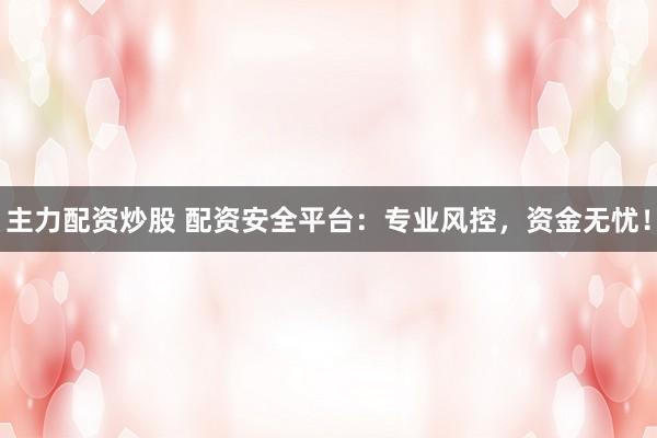 主力配资炒股 配资安全平台：专业风控，资金无忧！