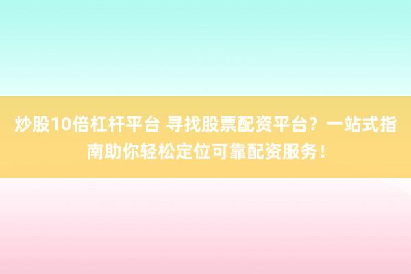 炒股10倍杠杆平台 寻找股票配资平台？一站式指南助你轻松定位可靠配资服务！