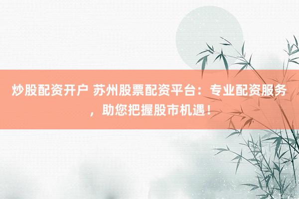 炒股配资开户 苏州股票配资平台：专业配资服务，助您把握股市机遇！