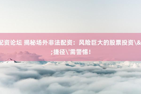 股票配资论坛 揭秘场外非法配资：风险巨大的股票投资'捷径'需警惕！