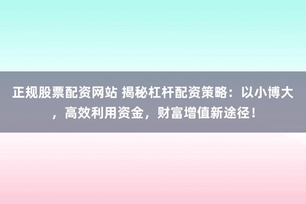 正规股票配资网站 揭秘杠杆配资策略：以小博大，高效利用资金，财富增值新途径！