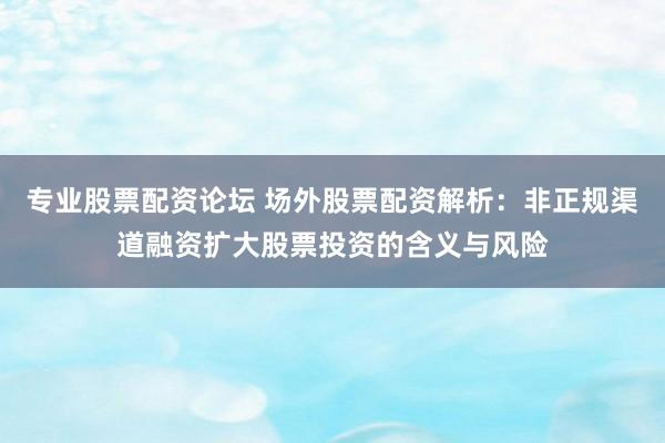 专业股票配资论坛 场外股票配资解析：非正规渠道融资扩大股票投资的含义与风险