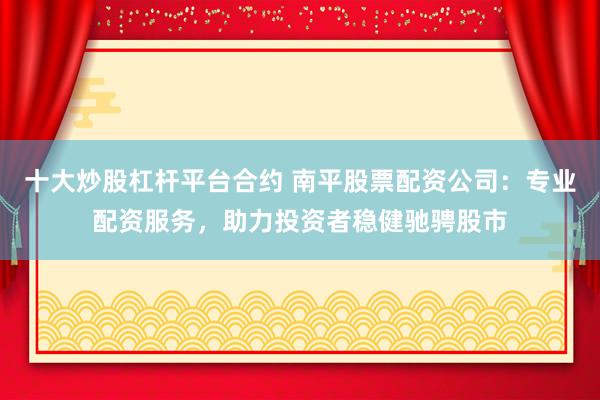 十大炒股杠杆平台合约 南平股票配资公司：专业配资服务，助力投资者稳健驰骋股市