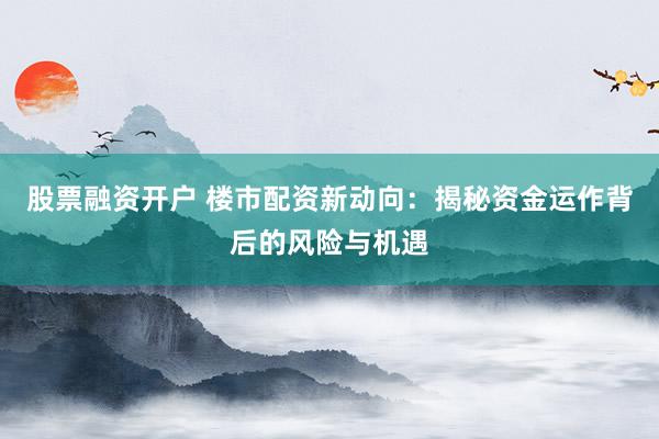 股票融资开户 楼市配资新动向：揭秘资金运作背后的风险与机遇