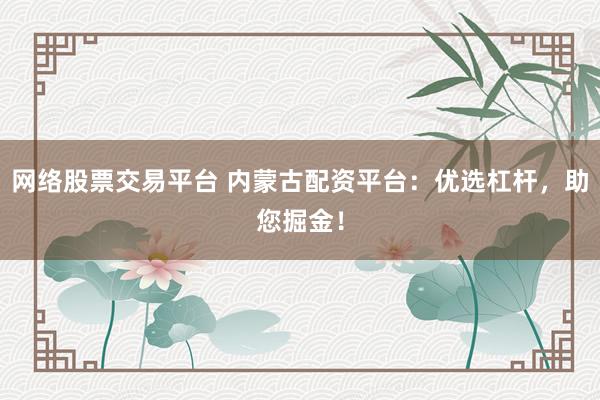 网络股票交易平台 内蒙古配资平台：优选杠杆，助您掘金！
