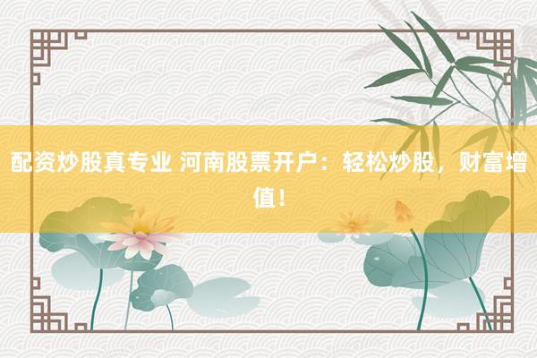 配资炒股真专业 河南股票开户：轻松炒股，财富增值！