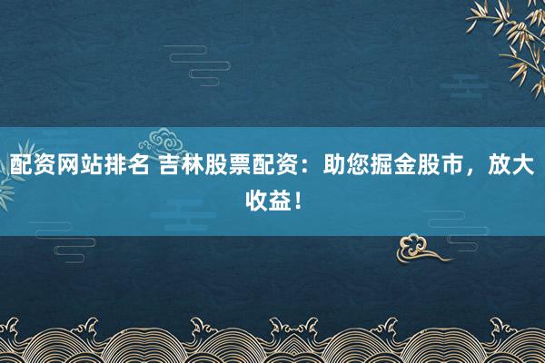 配资网站排名 吉林股票配资：助您掘金股市，放大收益！