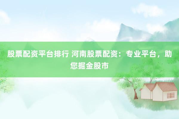 股票配资平台排行 河南股票配资：专业平台，助您掘金股市