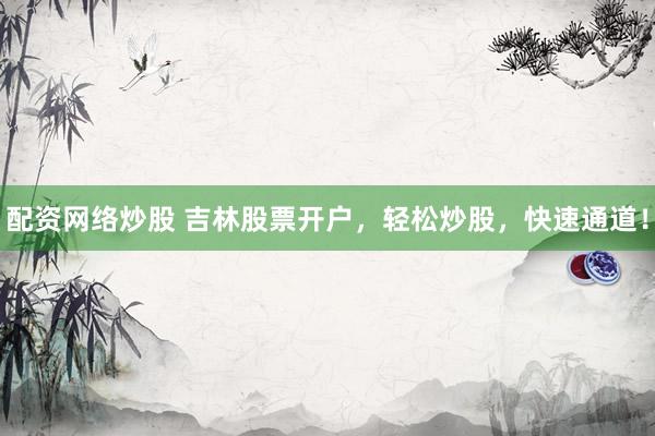 配资网络炒股 吉林股票开户，轻松炒股，快速通道！