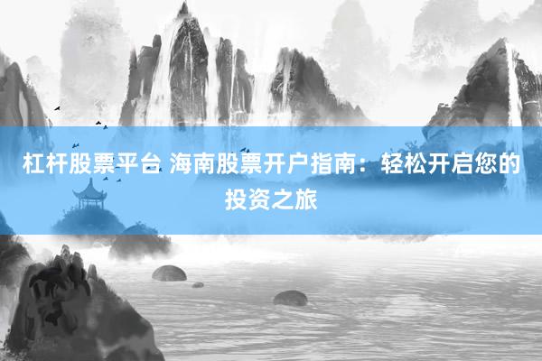 杠杆股票平台 海南股票开户指南：轻松开启您的投资之旅