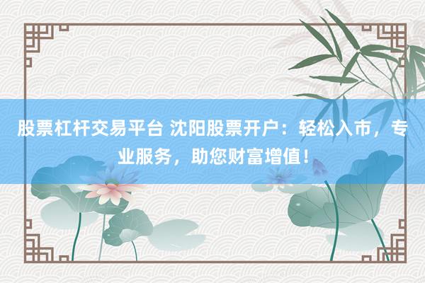 股票杠杆交易平台 沈阳股票开户：轻松入市，专业服务，助您财富增值！