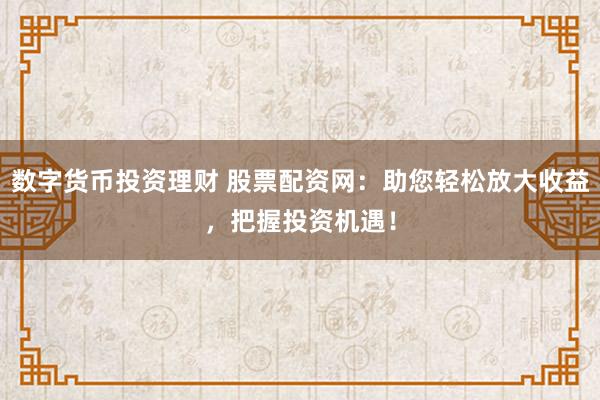 数字货币投资理财 股票配资网：助您轻松放大收益，把握投资机遇！