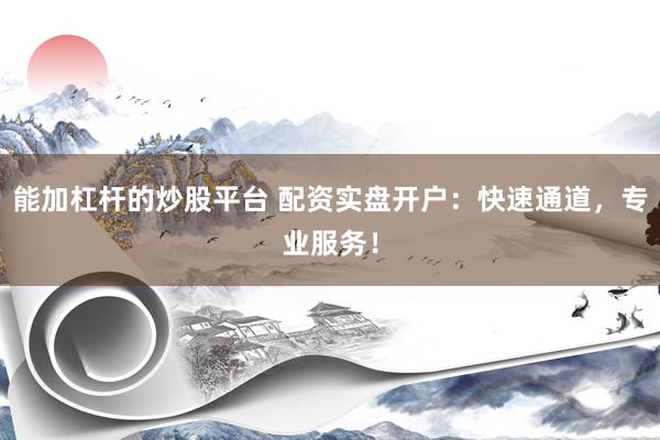 能加杠杆的炒股平台 配资实盘开户：快速通道，专业服务！
