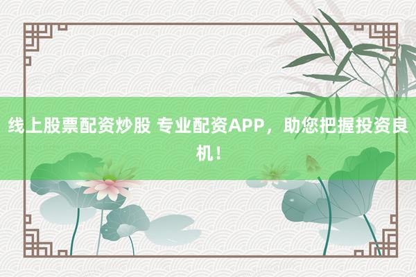 线上股票配资炒股 专业配资APP，助您把握投资良机！