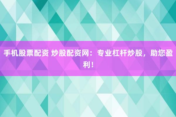 手机股票配资 炒股配资网：专业杠杆炒股，助您盈利！