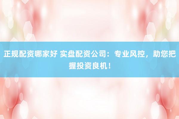 正规配资哪家好 实盘配资公司：专业风控，助您把握投资良机！