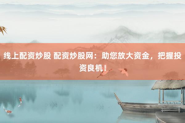 线上配资炒股 配资炒股网：助您放大资金，把握投资良机！