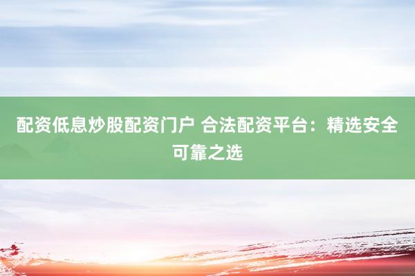 配资低息炒股配资门户 合法配资平台：精选安全可靠之选