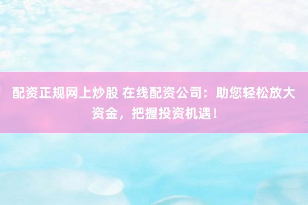 配资正规网上炒股 在线配资公司：助您轻松放大资金，把握投资机遇！