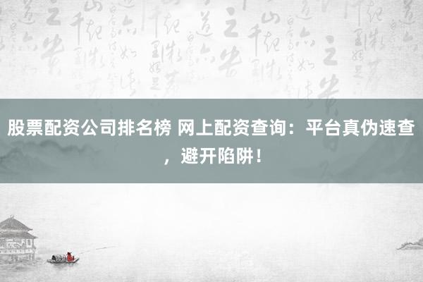 股票配资公司排名榜 网上配资查询：平台真伪速查，避开陷阱！