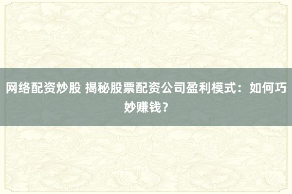 网络配资炒股 揭秘股票配资公司盈利模式：如何巧妙赚钱？