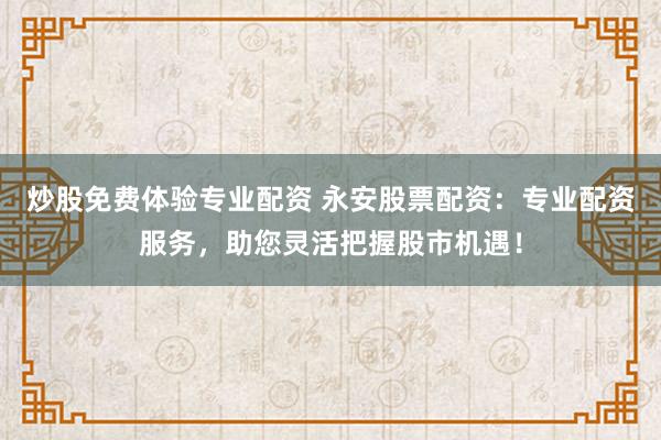 炒股免费体验专业配资 永安股票配资：专业配资服务，助您灵活把握股市机遇！