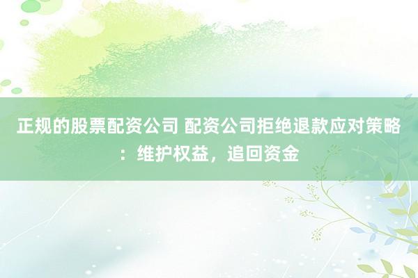 正规的股票配资公司 配资公司拒绝退款应对策略：维护权益，追回资金