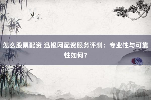 怎么股票配资 迅银网配资服务评测：专业性与可靠性如何？