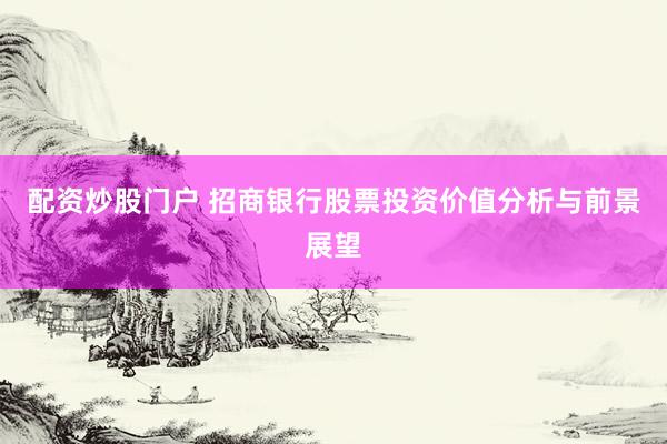 配资炒股门户 招商银行股票投资价值分析与前景展望