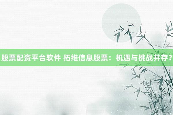 股票配资平台软件 拓维信息股票：机遇与挑战并存？